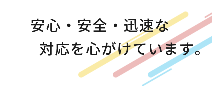 安心・安全・迅速な対応を心がけています。